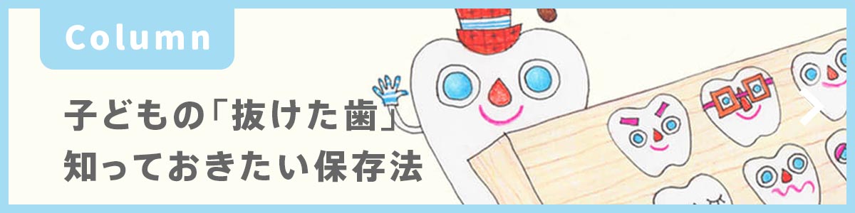 子どもの「抜けた歯」どうしていますか？ 知っておきたい保存法 コラム